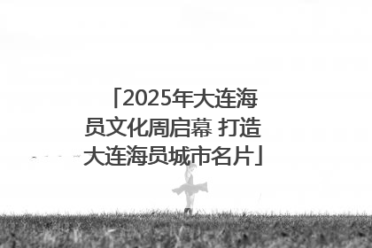 2025年大连海员文化周启幕 打造大连海员城市名片
