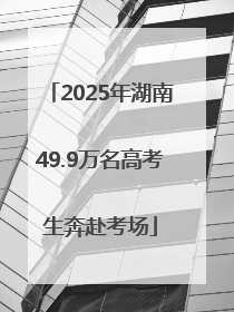 2025年湖南49.9万名高考生奔赴考场