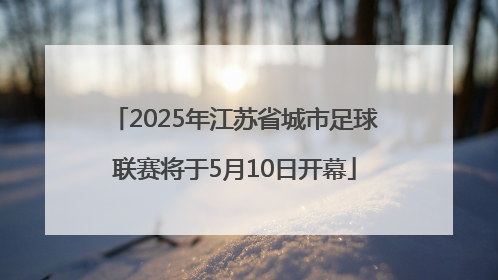 2025年江苏省城市足球联赛将于5月10日开幕