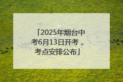 2025年烟台中考6月13日开考，考点安排公布