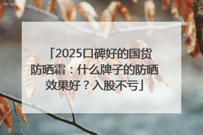 2025口碑好的国货防晒霜：什么牌子的防晒效果好？入股不亏