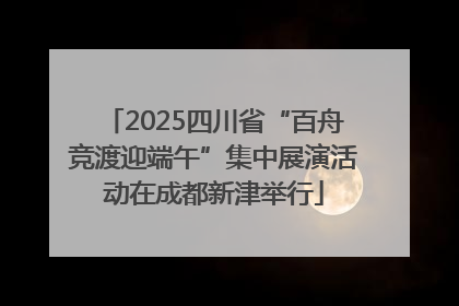 2025四川省“百舟竞渡迎端午”集中展演活动在成都新津举行