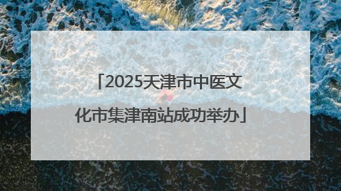 2025天津市中医文化市集津南站成功举办