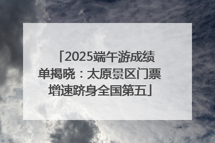 2025端午游成绩单揭晓：太原景区门票增速跻身全国第五