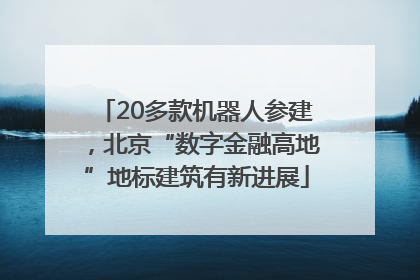 20多款机器人参建，北京“数字金融高地”地标建筑有新进展