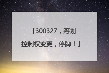 300327，筹划控制权变更，停牌！