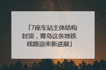7座车站主体结构封顶，青岛这条地铁线路迎来新进展