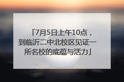 7月5日上午10点，到临沂二中北校区见证一所名校的底蕴与活力