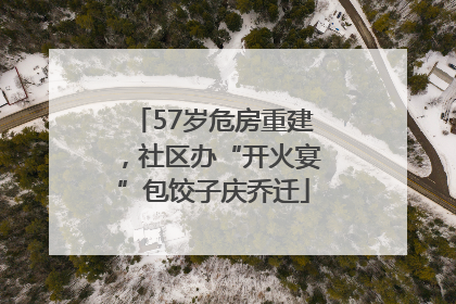 57岁危房重建，社区办“开火宴”包饺子庆乔迁