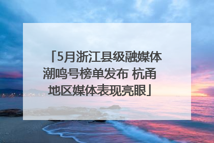 5月浙江县级融媒体潮鸣号榜单发布 杭甬地区媒体表现亮眼