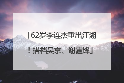 62岁李连杰重出江湖！搭档吴京、谢霆锋