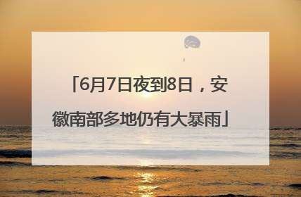 6月7日夜到8日，安徽南部多地仍有大暴雨