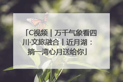 C视频｜万千气象看四川·文旅融合丨近月湖：摘一湾心月送给你