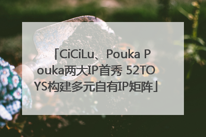 CiCiLu、Pouka Pouka两大IP首秀 52TOYS构建多元自有IP矩阵