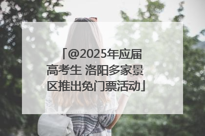 @2025年应届高考生 洛阳多家景区推出免门票活动