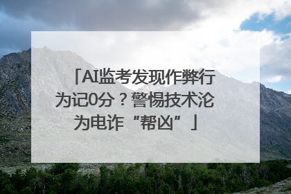 AI监考发现作弊行为记0分？警惕技术沦为电诈“帮凶”