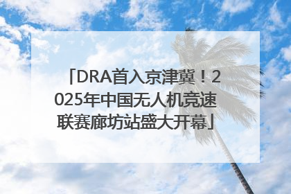 DRA首入京津冀！2025年中国无人机竞速联赛廊坊站盛大开幕